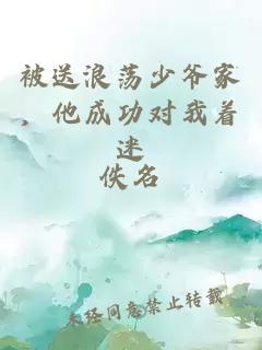 被送浪荡少爷家，他成功对我着迷